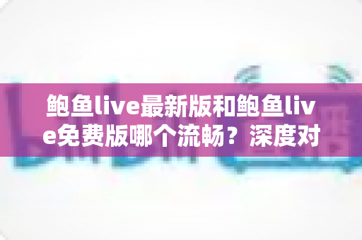 鲍鱼live最新版和鲍鱼live免费版哪个流畅？深度对比解析与流畅观看全攻略