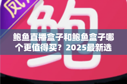 鲍鱼直播盒子和鲍鱼盒子哪个更值得买？2025最新选购对比全攻略