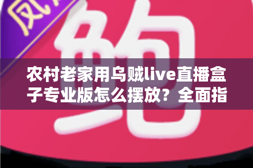 农村老家用乌贼live直播盒子专业版怎么摆放？全面指南助你打造流畅观影体验