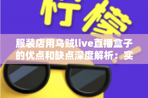 服装店用乌贼live直播盒子的优点和缺点深度解析:实体服装店直播带货转型必备指南 服装店用乌贼live直播盒子的优点和缺点深度解析:实体服装店直播带货转型必备指南