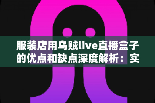 服装店用乌贼live直播盒子的优点和缺点深度解析:实体服装店直播带货转型必备指南 服装店用乌贼live直播盒子的优点和缺点深度解析:实体服装店直播带货转型必备指南