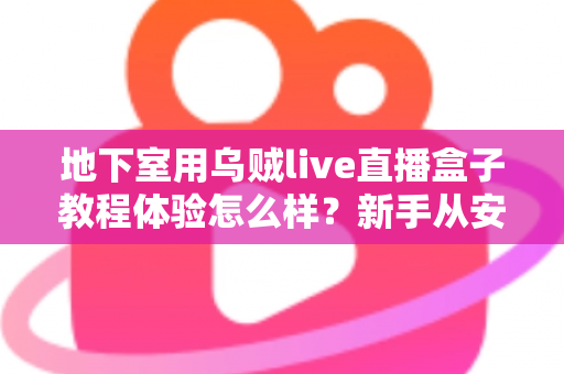 地下室用乌贼live直播盒子教程体验怎么样?新手从安装到开播的完整实测与避坑指南 地下室用乌贼live直播盒子教程体验怎么样?新手从安装到开播的完整实测与避坑指南