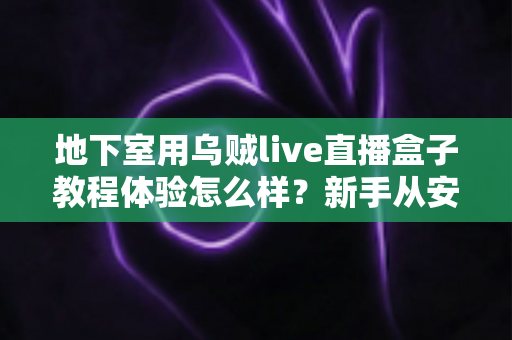 地下室用乌贼live直播盒子教程体验怎么样?新手从安装到开播的完整实测与避坑指南 地下室用乌贼live直播盒子教程体验怎么样?新手从安装到开播的完整实测与避坑指南