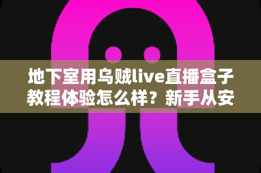 地下室用乌贼live直播盒子教程体验怎么样?新手从安装到开播的完整实测与避坑指南 地下室用乌贼live直播盒子教程体验怎么样?新手从安装到开播的完整实测与避坑指南