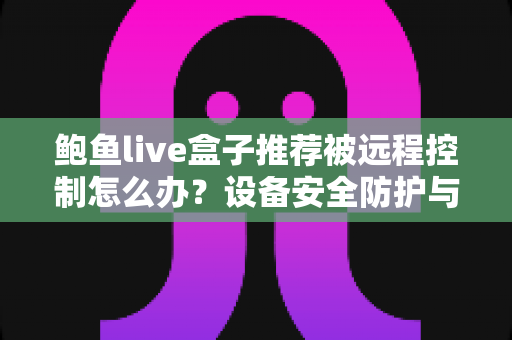 鲍鱼live盒子推荐被远程控制怎么办？设备安全防护与应急处理完整指南