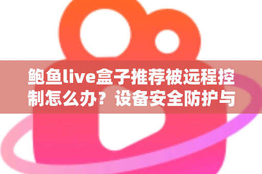 鲍鱼live盒子推荐被远程控制怎么办？设备安全防护与应急处理完整指南