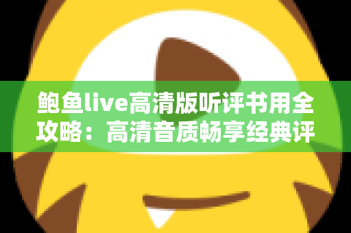 鲍鱼live高清版听评书用全攻略：高清音质畅享经典评书的艺术之旅