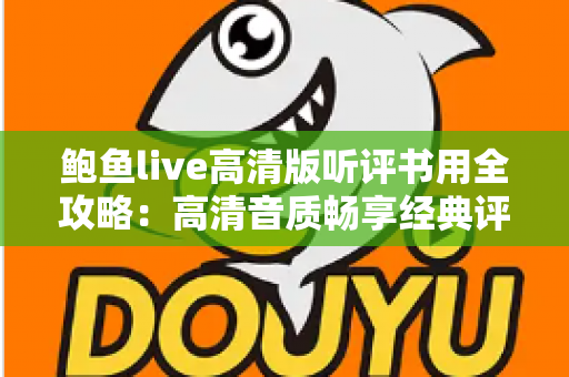 鲍鱼live高清版听评书用全攻略：高清音质畅享经典评书的艺术之旅
