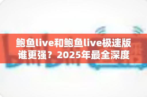 鲍鱼live和鲍鱼live极速版谁更强?2025年最全深度对比评测,看完再选不踩坑 鲍鱼live和鲍鱼live极速版谁更强?2025年最全深度对比评测,看完再选不踩坑