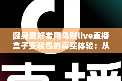 健身爱好者用乌贼live直播盒子安装包的真实体验：从下载安装到居家跟练的全流程实测心得
