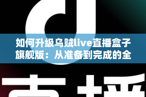 如何升级乌贼live直播盒子旗舰版：从准备到完成的全方位实操指南