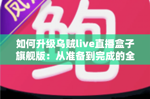 如何升级乌贼live直播盒子旗舰版：从准备到完成的全方位实操指南