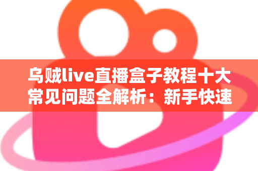 乌贼live直播盒子教程十大常见问题全解析:新手快速上手与疑难排查完全指南 乌贼live直播盒子教程十大常见问题全解析:新手快速上手与疑难排查完全指南