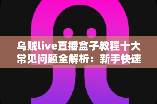 乌贼live直播盒子教程十大常见问题全解析:新手快速上手与疑难排查完全指南 乌贼live直播盒子教程十大常见问题全解析:新手快速上手与疑难排查完全指南