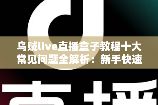 乌贼live直播盒子教程十大常见问题全解析:新手快速上手与疑难排查完全指南 乌贼live直播盒子教程十大常见问题全解析:新手快速上手与疑难排查完全指南