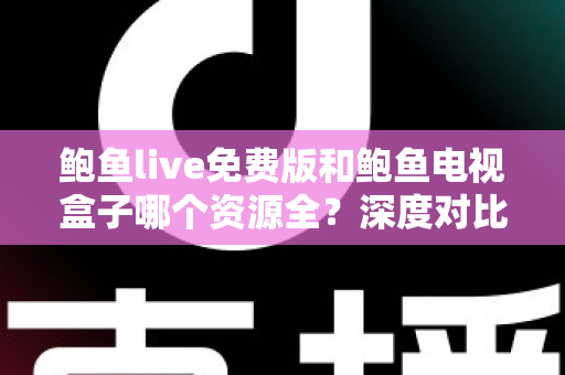 鲍鱼live免费版和鲍鱼电视盒子哪个资源全?深度对比帮你选出最佳观影方案 鲍鱼live免费版和鲍鱼电视盒子哪个资源全?深度对比帮你选出最佳观影方案