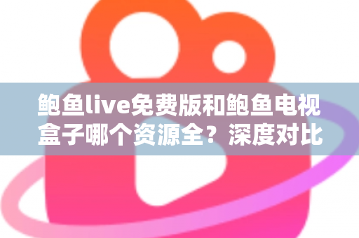 鲍鱼live免费版和鲍鱼电视盒子哪个资源全？深度对比帮你选出最佳观影方案