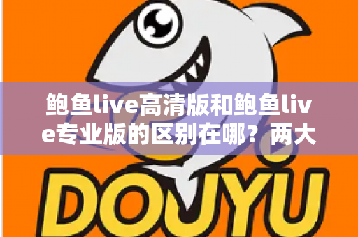 鲍鱼live高清版和鲍鱼live专业版的区别在哪?两大版本核心差异全解析,助你一次选对不踩坑 鲍鱼live高清版和鲍鱼live专业版的区别在哪?两大版本核心差异全解析,助你一次选对不踩坑