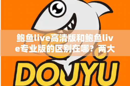 鲍鱼live高清版和鲍鱼live专业版的区别在哪？两大版本核心差异全解析，助你一次选对不踩坑