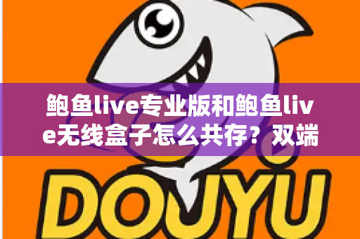 鲍鱼live专业版和鲍鱼live无线盒子怎么共存？双端安装与稳定运行全攻略