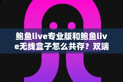 鲍鱼live专业版和鲍鱼live无线盒子怎么共存？双端安装与稳定运行全攻略