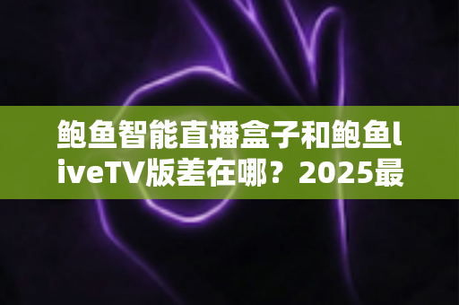 鲍鱼智能直播盒子和鲍鱼liveTV版差在哪?2025最新选购攻略与核心区别全面解析 鲍鱼智能直播盒子和鲍鱼liveTV版差在哪?2025最新选购攻略与核心区别全面解析