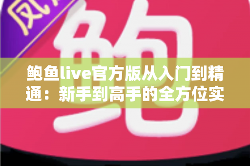 鲍鱼live官方版从入门到精通:新手到高手的全方位实战指南 鲍鱼live官方版从入门到精通:新手到高手的全方位实战指南