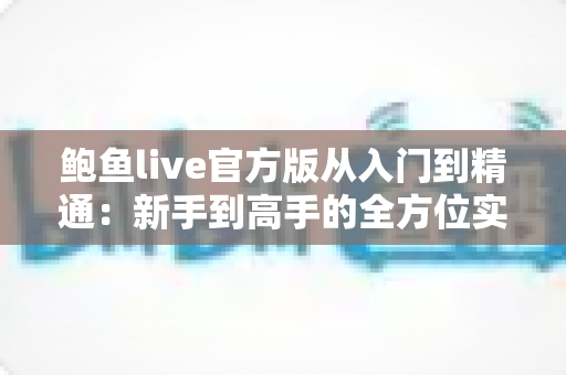 鲍鱼live官方版从入门到精通:新手到高手的全方位实战指南 鲍鱼live官方版从入门到精通:新手到高手的全方位实战指南