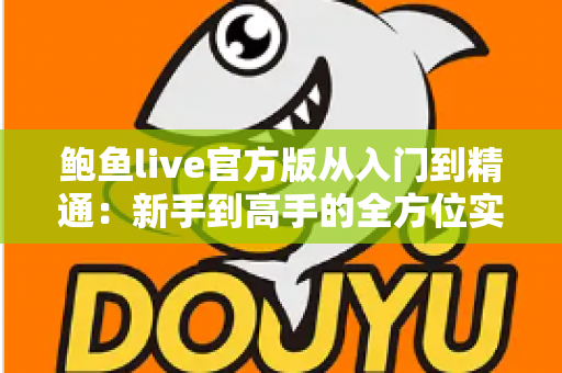 鲍鱼live官方版从入门到精通:新手到高手的全方位实战指南 鲍鱼live官方版从入门到精通:新手到高手的全方位实战指南