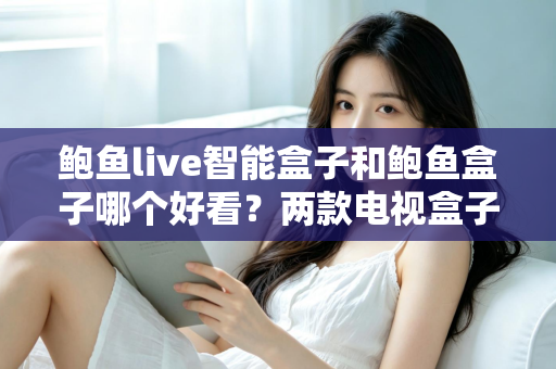 鲍鱼live智能盒子和鲍鱼盒子哪个好看？两款电视盒子全面对比评测与选购指南