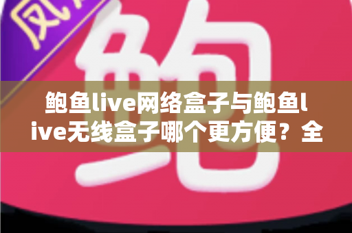 鲍鱼live网络盒子与鲍鱼live无线盒子哪个更方便？全面对比选购指南帮你轻松做决定