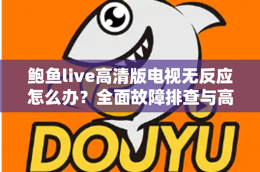 鲍鱼live高清版电视无反应怎么办?全面故障排查与高效解决指南 鲍鱼live高清版电视无反应怎么办?全面故障排查与高效解决指南