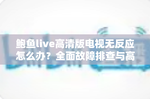 鲍鱼live高清版电视无反应怎么办?全面故障排查与高效解决指南 鲍鱼live高清版电视无反应怎么办?全面故障排查与高效解决指南