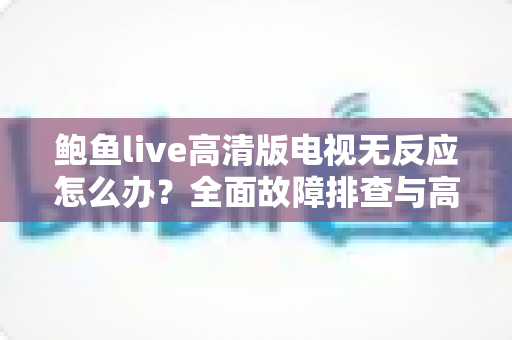 鲍鱼live高清版电视无反应怎么办？全面故障排查与高效解决指南