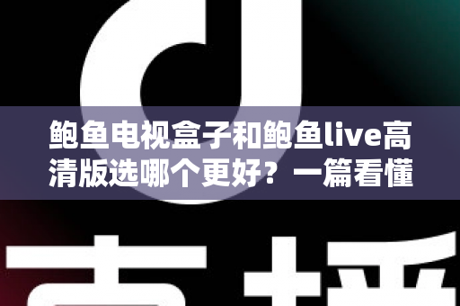 鲍鱼电视盒子和鲍鱼live高清版选哪个更好？一篇看懂差异的实用选购指南