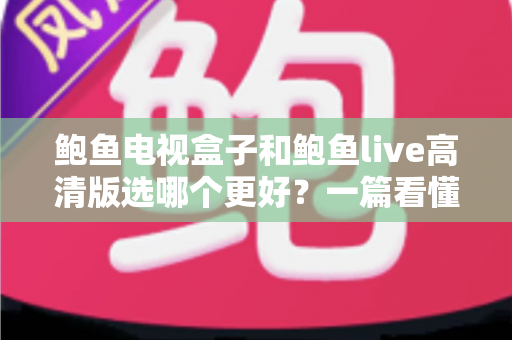 鲍鱼电视盒子和鲍鱼live高清版选哪个更好？一篇看懂差异的实用选购指南