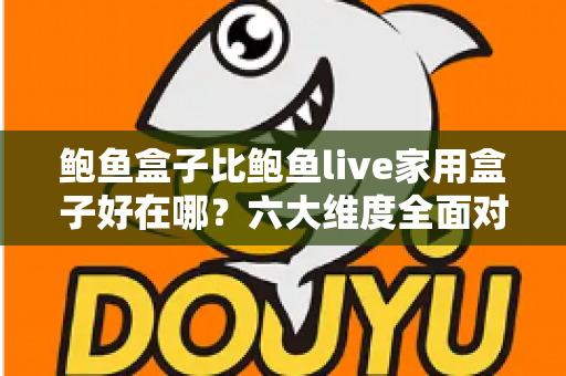 鲍鱼盒子比鲍鱼live家用盒子好在哪？六大维度全面对比，帮你选对电视盒子