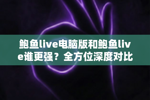 鲍鱼live电脑版和鲍鱼live谁更强?全方位深度对比评测帮你选对版本 鲍鱼live电脑版和鲍鱼live谁更强?全方位深度对比评测帮你选对版本