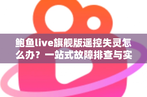 鲍鱼live旗舰版遥控失灵怎么办？一站式故障排查与实用解决指南