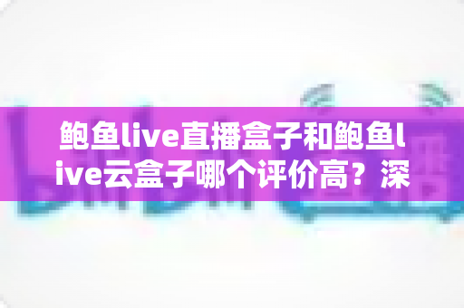 鲍鱼live直播盒子和鲍鱼live云盒子哪个评价高?深度口碑对比与选购全指南 鲍鱼live直播盒子和鲍鱼live云盒子哪个评价高?深度口碑对比与选购全指南
