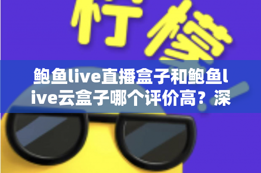 鲍鱼live直播盒子和鲍鱼live云盒子哪个评价高?深度口碑对比与选购全指南 鲍鱼live直播盒子和鲍鱼live云盒子哪个评价高?深度口碑对比与选购全指南