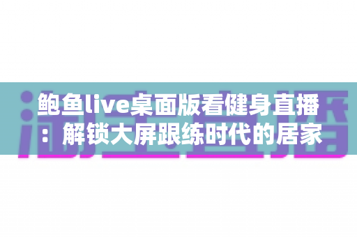 鲍鱼live桌面版看健身直播：解锁大屏跟练时代的居家健身新方式