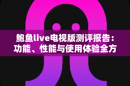 鲍鱼live电视版测评报告:功能、性能与使用体验全方位深度解析 鲍鱼live电视版测评报告:功能、性能与使用体验全方位深度解析