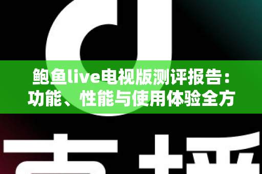 鲍鱼live电视版测评报告：功能、性能与使用体验全方位深度解析