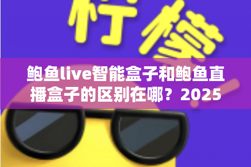 鲍鱼live智能盒子和鲍鱼直播盒子的区别在哪?2025最新选购对比指南帮你一次看懂 鲍鱼live智能盒子和鲍鱼直播盒子的区别在哪?2025最新选购对比指南帮你一次看懂