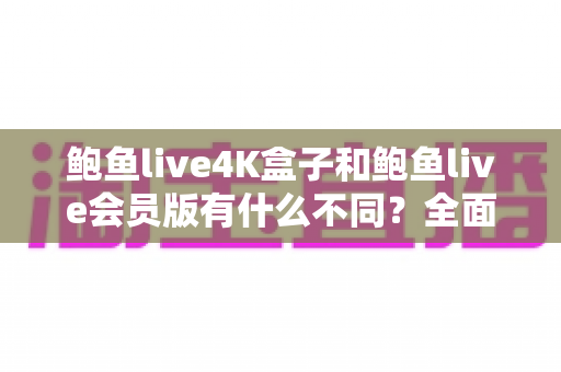 鲍鱼live4K盒子和鲍鱼live会员版有什么不同?全面解析配置、价格与使用体验,帮你选对不花冤枉钱 鲍鱼live4K盒子和鲍鱼live会员版有什么不同?全面解析配置、价格与使用体验,帮你选对不花冤枉钱