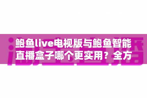 鲍鱼live电视版与鲍鱼智能直播盒子哪个更实用?全方位对比帮你选出最适合的大屏观影方案 鲍鱼live电视版与鲍鱼智能直播盒子哪个更实用?全方位对比帮你选出最适合的大屏观影方案
