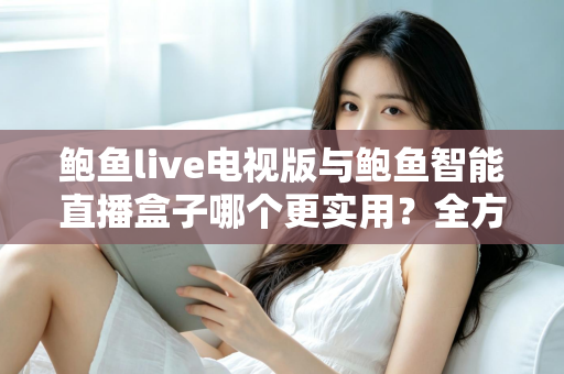 鲍鱼live电视版与鲍鱼智能直播盒子哪个更实用?全方位对比帮你选出最适合的大屏观影方案 鲍鱼live电视版与鲍鱼智能直播盒子哪个更实用?全方位对比帮你选出最适合的大屏观影方案