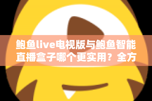 鲍鱼live电视版与鲍鱼智能直播盒子哪个更实用?全方位对比帮你选出最适合的大屏观影方案 鲍鱼live电视版与鲍鱼智能直播盒子哪个更实用?全方位对比帮你选出最适合的大屏观影方案