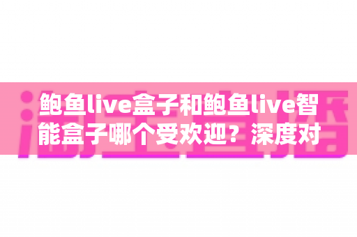 鲍鱼live盒子和鲍鱼live智能盒子哪个受欢迎?深度对比分析与选购指南 鲍鱼live盒子和鲍鱼live智能盒子哪个受欢迎?深度对比分析与选购指南